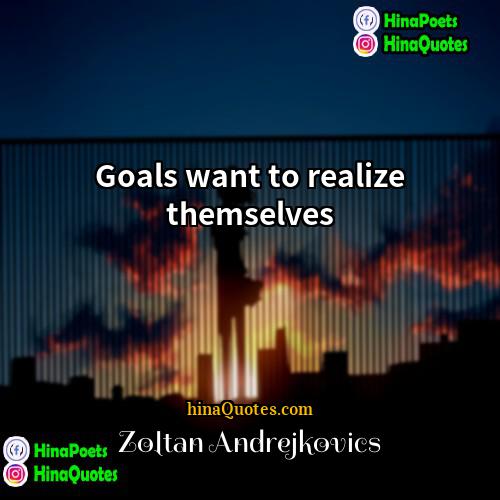 Zoltan Andrejkovics Quotes | Goals want to realize themselves.
  